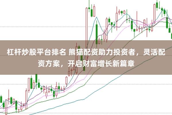 杠杆炒股平台排名 熊猫配资助力投资者，灵活配资方案，开启财富增长新篇章