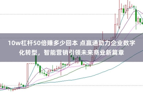 10w杠杆50倍赚多少回本 点赢通助力企业数字化转型，智能营销引领未来商业新篇章