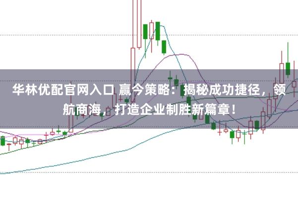 华林优配官网入口 赢今策略：揭秘成功捷径，领航商海，打造企业制胜新篇章！