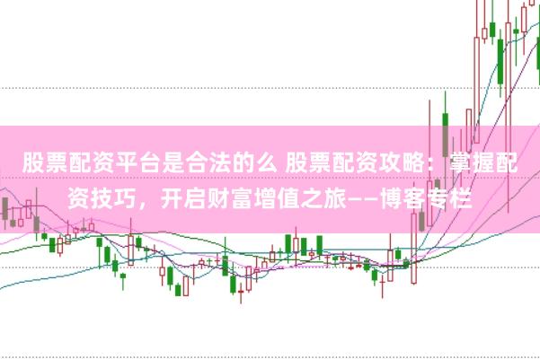 股票配资平台是合法的么 股票配资攻略：掌握配资技巧，开启财富增值之旅——博客专栏