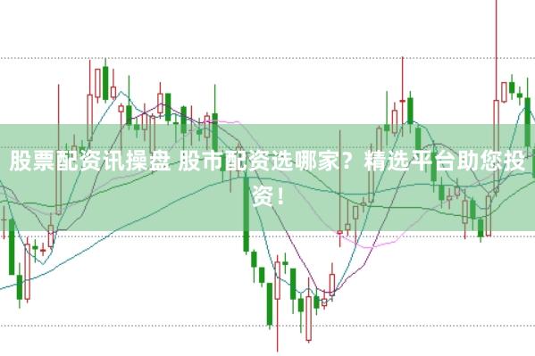 股票配资讯操盘 股市配资选哪家？精选平台助您投资！