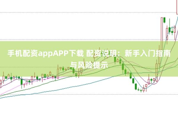 手机配资appAPP下载 配资说明：新手入门指南与风险提示