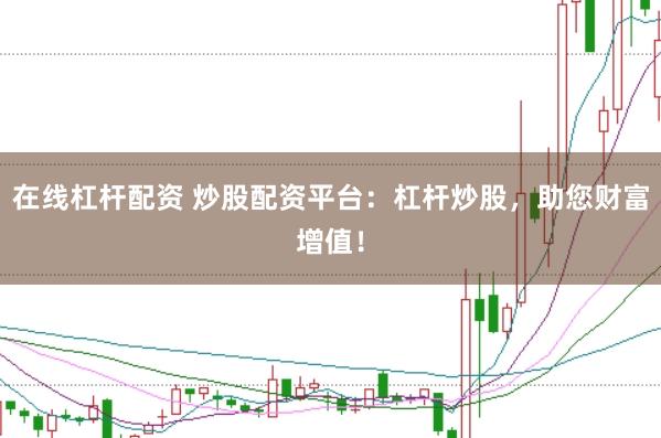 在线杠杆配资 炒股配资平台：杠杆炒股，助您财富增值！