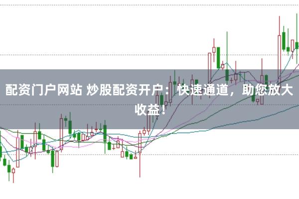 配资门户网站 炒股配资开户：快速通道，助您放大收益！