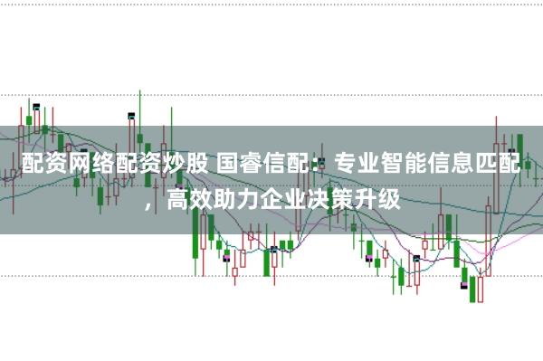 配资网络配资炒股 国睿信配：专业智能信息匹配，高效助力企业决策升级