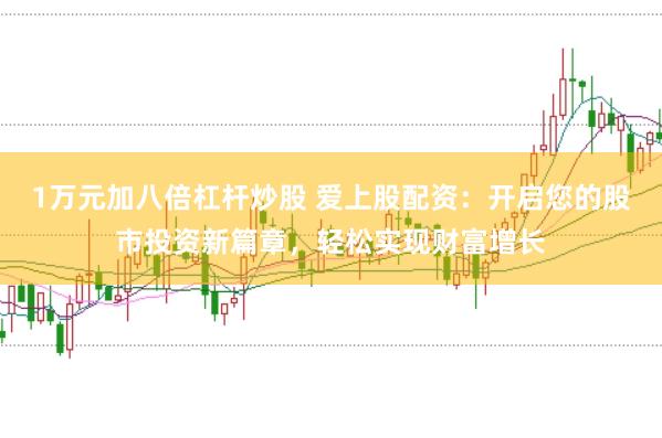 1万元加八倍杠杆炒股 爱上股配资：开启您的股市投资新篇章，轻松实现财富增长