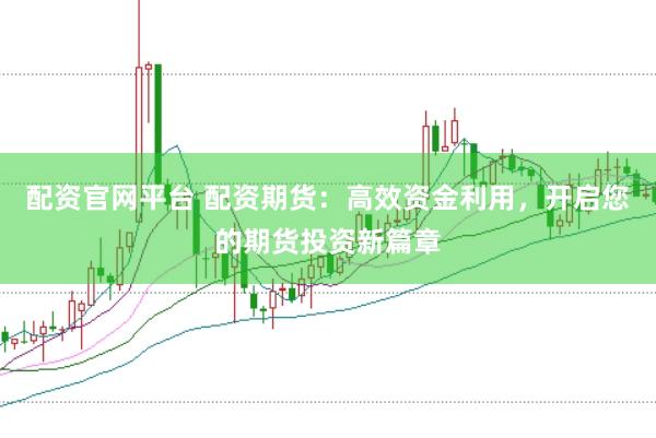 配资官网平台 配资期货：高效资金利用，开启您的期货投资新篇章