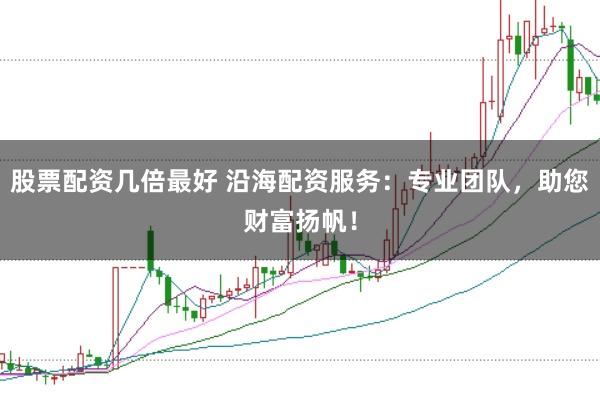 股票配资几倍最好 沿海配资服务：专业团队，助您财富扬帆！