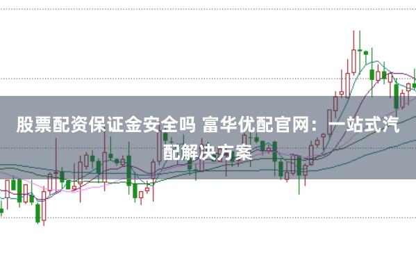 股票配资保证金安全吗 富华优配官网：一站式汽配解决方案
