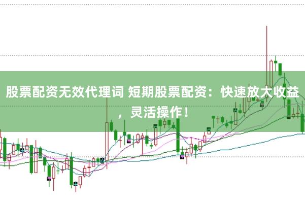 股票配资无效代理词 短期股票配资：快速放大收益，灵活操作！