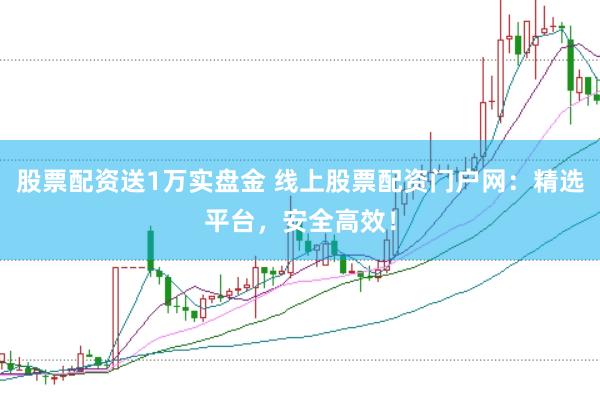 股票配资送1万实盘金 线上股票配资门户网：精选平台，安全高效！