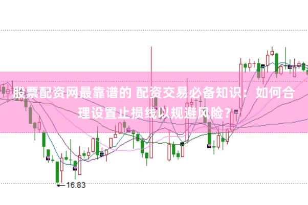 股票配资网最靠谱的 配资交易必备知识：如何合理设置止损线以规避风险？