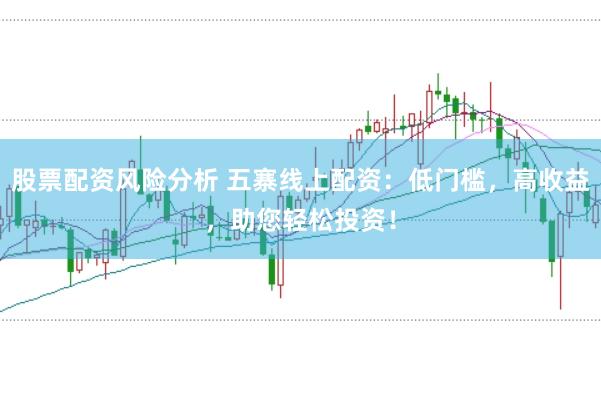 股票配资风险分析 五寨线上配资：低门槛，高收益，助您轻松投资！