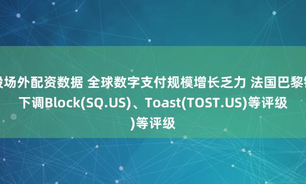 个股场外配资数据 全球数字支付规模增长乏力 法国巴黎银行下调Block(SQ.US)、Toast(TOST.US)等评级