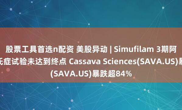 股票工具首选n配资 美股异动 | Simufilam 3期阿尔茨海默氏症试验未达到终点 Cassava Sciences(SAVA.US)暴跌超84%