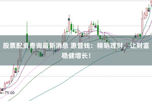 股票配资查询最新消息 惠管钱：精明理财，让财富稳健增长！