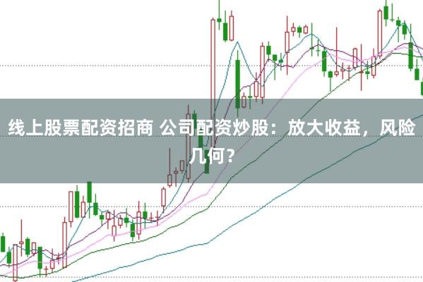 线上股票配资招商 公司配资炒股：放大收益，风险几何？