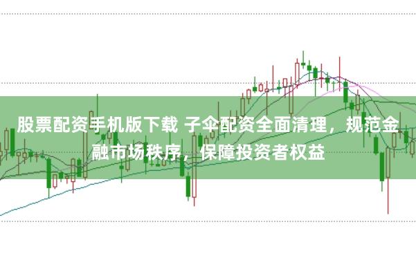 股票配资手机版下载 子伞配资全面清理，规范金融市场秩序，保障投资者权益