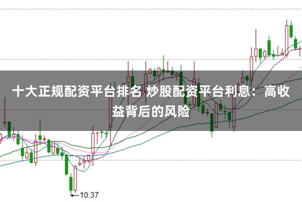 十大正规配资平台排名 炒股配资平台利息：高收益背后的风险