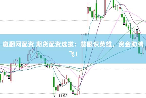 赢翻网配资 期货配资选拔：慧眼识英雄，资金助腾飞！