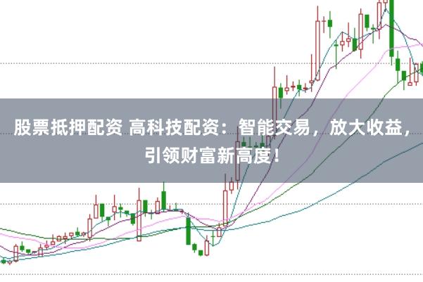 股票抵押配资 高科技配资：智能交易，放大收益，引领财富新高度！