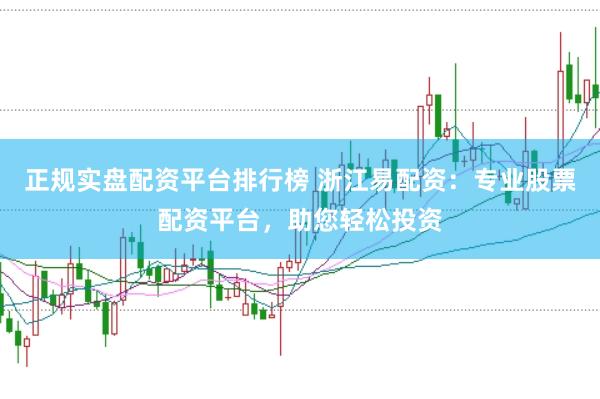 正规实盘配资平台排行榜 浙江易配资：专业股票配资平台，助您轻松投资