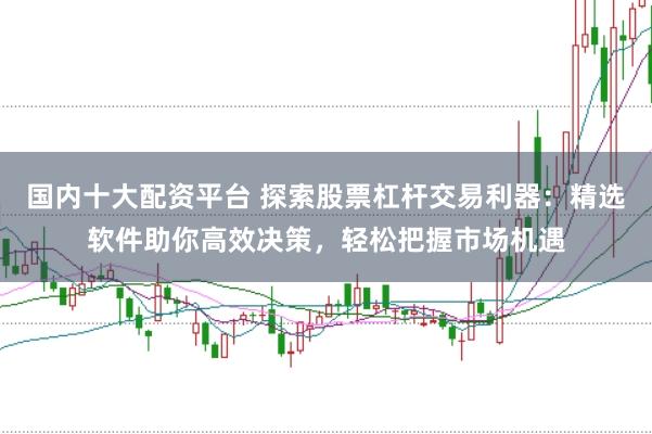 国内十大配资平台 探索股票杠杆交易利器：精选软件助你高效决策，轻松把握市场机遇