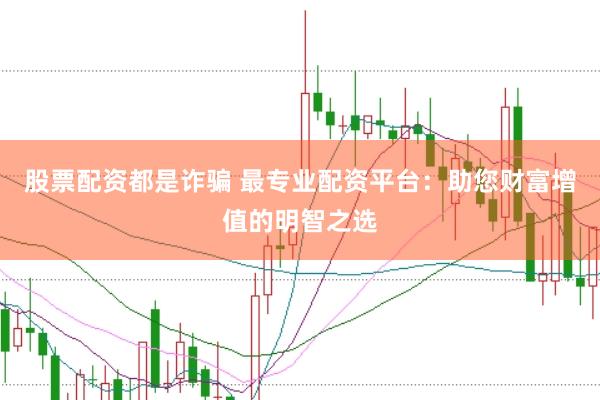股票配资都是诈骗 最专业配资平台：助您财富增值的明智之选