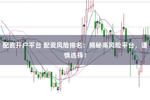 配资开户平台 配资风险排名：揭秘高风险平台，谨慎选择！