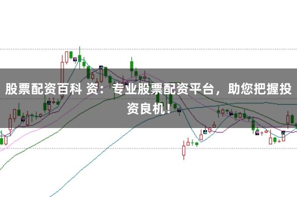股票配资百科 资：专业股票配资平台，助您把握投资良机！