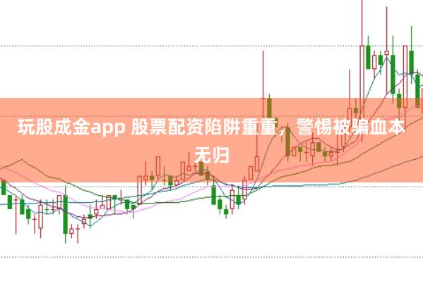 玩股成金app 股票配资陷阱重重，警惕被骗血本无归