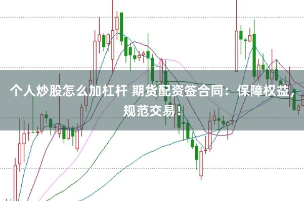 个人炒股怎么加杠杆 期货配资签合同：保障权益，规范交易！