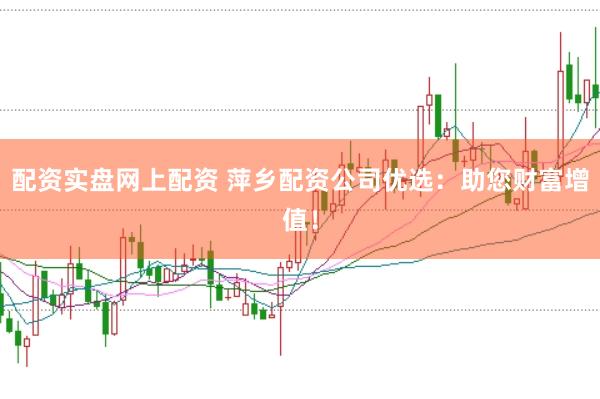 配资实盘网上配资 萍乡配资公司优选：助您财富增值！
