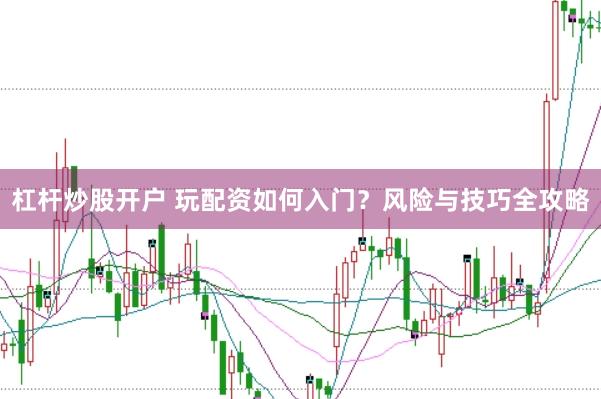 杠杆炒股开户 玩配资如何入门？风险与技巧全攻略