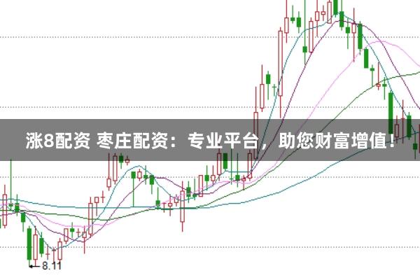 涨8配资 枣庄配资：专业平台，助您财富增值！