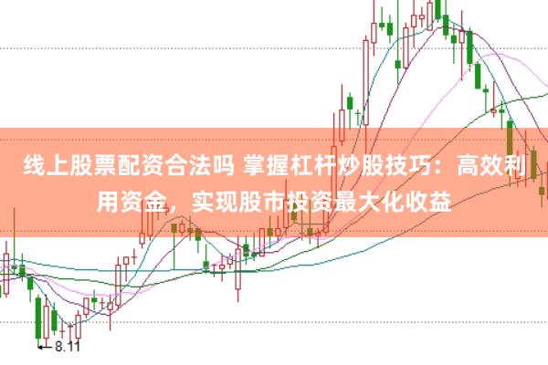 线上股票配资合法吗 掌握杠杆炒股技巧：高效利用资金，实现股市投资最大化收益