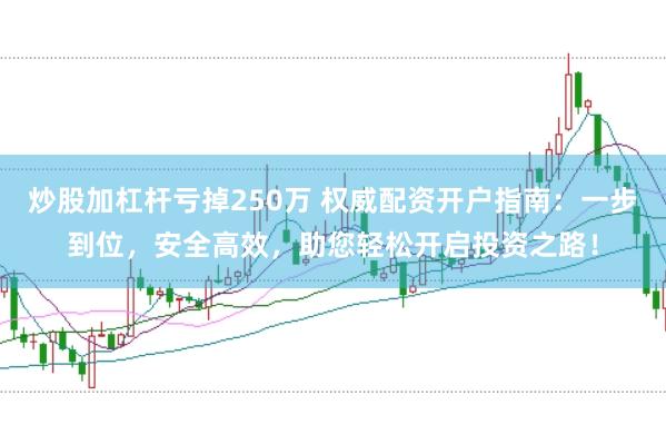 炒股加杠杆亏掉250万 权威配资开户指南：一步到位，安全高效，助您轻松开启投资之路！