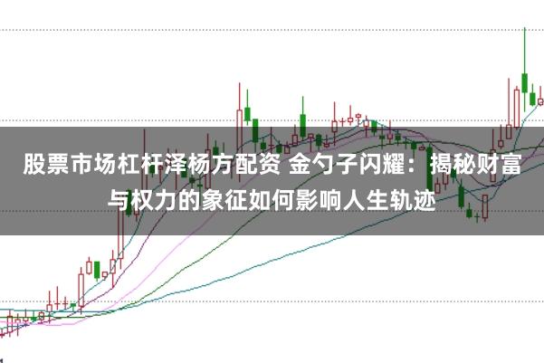 股票市场杠杆泽杨方配资 金勺子闪耀：揭秘财富与权力的象征如何影响人生轨迹
