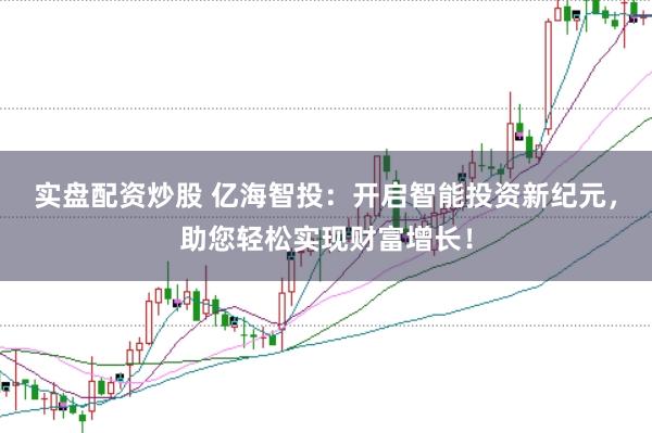 实盘配资炒股 亿海智投：开启智能投资新纪元，助您轻松实现财富增长！