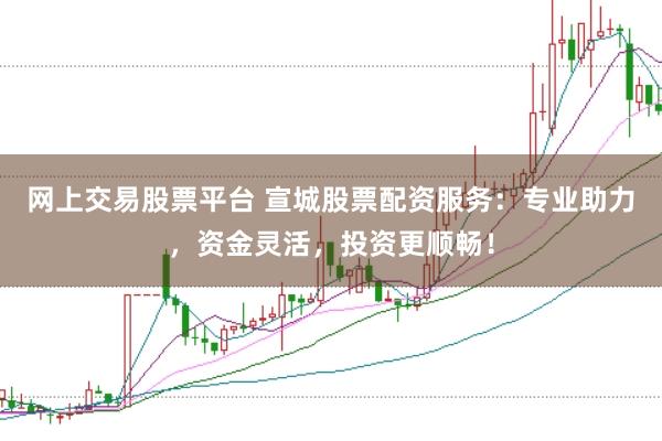 网上交易股票平台 宣城股票配资服务：专业助力，资金灵活，投资更顺畅！