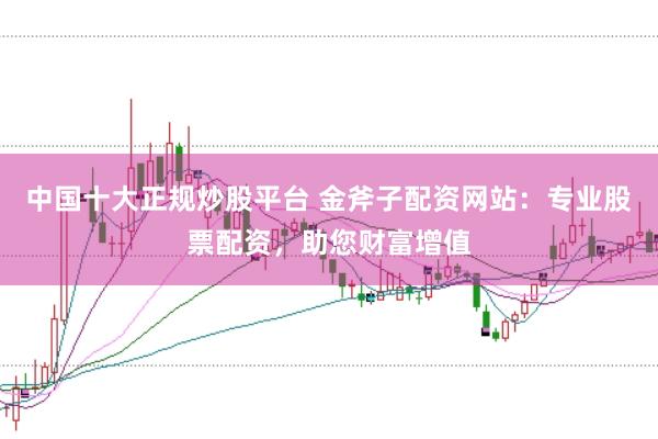 中国十大正规炒股平台 金斧子配资网站：专业股票配资，助您财富增值