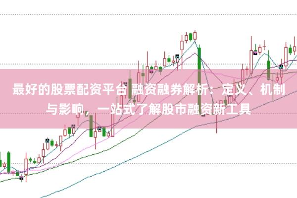 最好的股票配资平台 融资融券解析：定义、机制与影响，一站式了解股市融资新工具