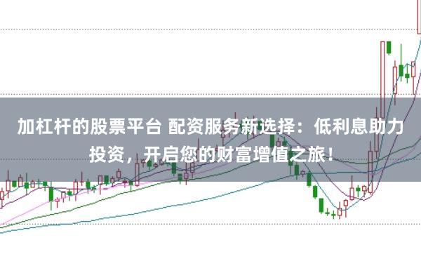 加杠杆的股票平台 配资服务新选择：低利息助力投资，开启您的财富增值之旅！
