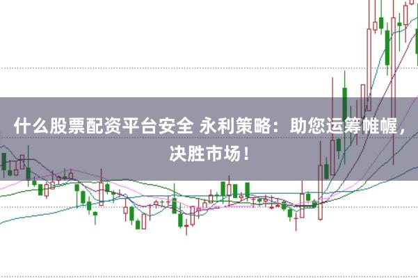 什么股票配资平台安全 永利策略：助您运筹帷幄，决胜市场！