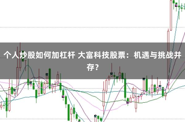 个人炒股如何加杠杆 大富科技股票：机遇与挑战并存？