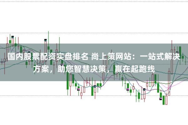 国内股票配资实盘排名 尚上策网站：一站式解决方案，助您智慧决策，赢在起跑线