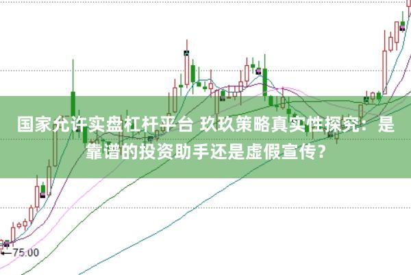 国家允许实盘杠杆平台 玖玖策略真实性探究：是靠谱的投资助手还是虚假宣传？