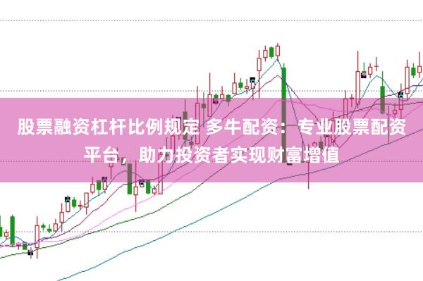 股票融资杠杆比例规定 多牛配资：专业股票配资平台，助力投资者实现财富增值