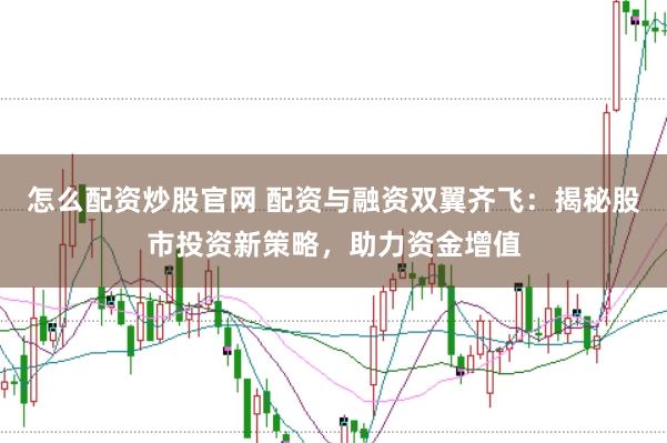 怎么配资炒股官网 配资与融资双翼齐飞：揭秘股市投资新策略，助力资金增值