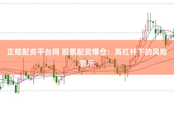 正规配资平台网 股票配资爆仓：高杠杆下的风险警示